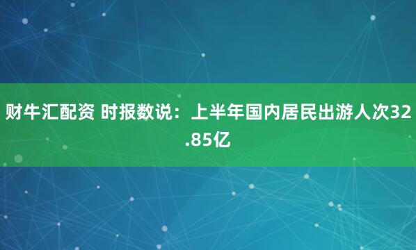 财牛汇配资 时报数说：上半年国内居民出游人次32.85亿