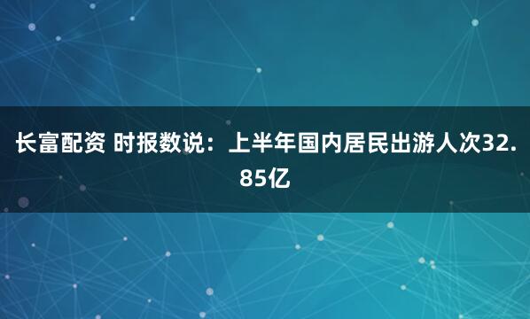 长富配资 时报数说：上半年国内居民出游人次32.85亿