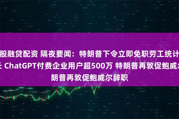 股融贷配资 隔夜要闻：特朗普下令立即免职劳工统计局局长 ChatGPT付费企业用户超500万 特朗普再敦促鲍威尔辞职