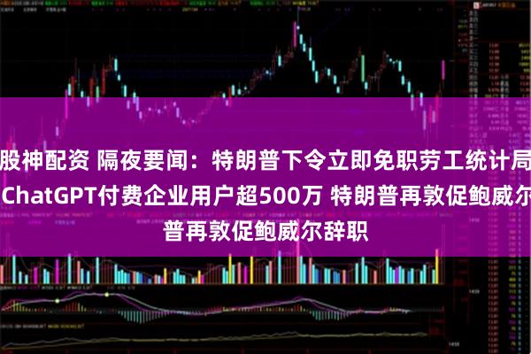 股神配资 隔夜要闻：特朗普下令立即免职劳工统计局局长 ChatGPT付费企业用户超500万 特朗普再敦促鲍威尔辞职