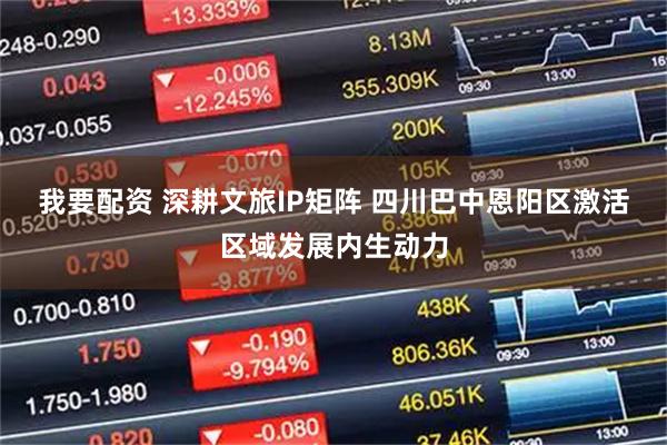 我要配资 深耕文旅IP矩阵 四川巴中恩阳区激活区域发展内生动力