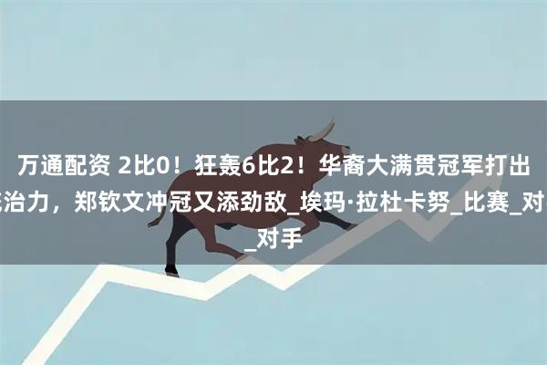万通配资 2比0！狂轰6比2！华裔大满贯冠军打出统治力，郑钦文冲冠又添劲敌_埃玛·拉杜卡努_比赛_对手