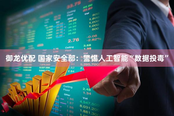 御龙优配 国家安全部：警惕人工智能“数据投毒”