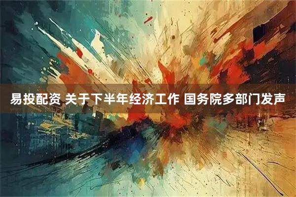 易投配资 关于下半年经济工作 国务院多部门发声