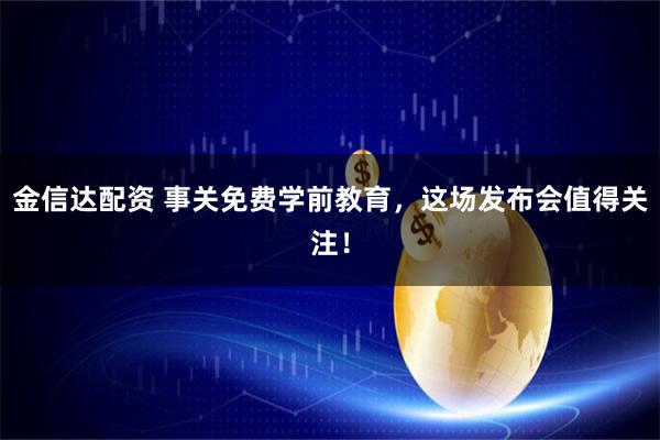 金信达配资 事关免费学前教育，这场发布会值得关注！