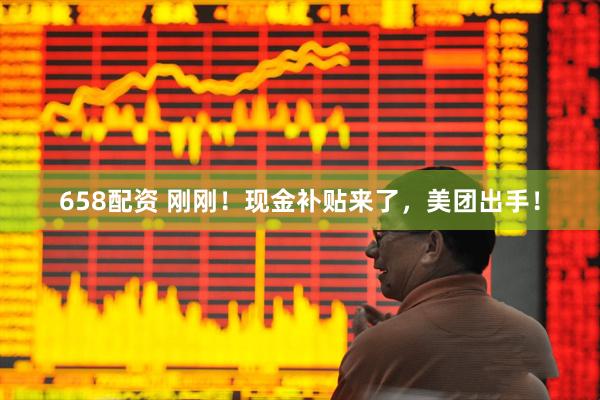 658配资 刚刚！现金补贴来了，美团出手！