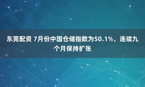 东莞配资 7月份中国仓储指数为50.1%，连续九个月保持扩张