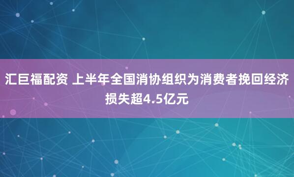 汇巨福配资 上半年全国消协组织为消费者挽回经济损失超4.5亿元