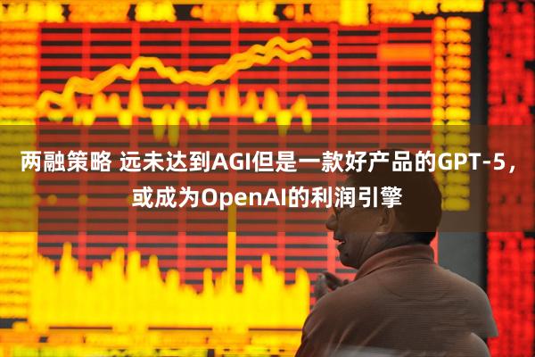 两融策略 远未达到AGI但是一款好产品的GPT-5，或成为OpenAI的利润引擎