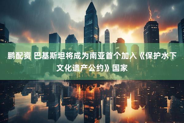 鹏配资 巴基斯坦将成为南亚首个加入《保护水下文化遗产公约》国家
