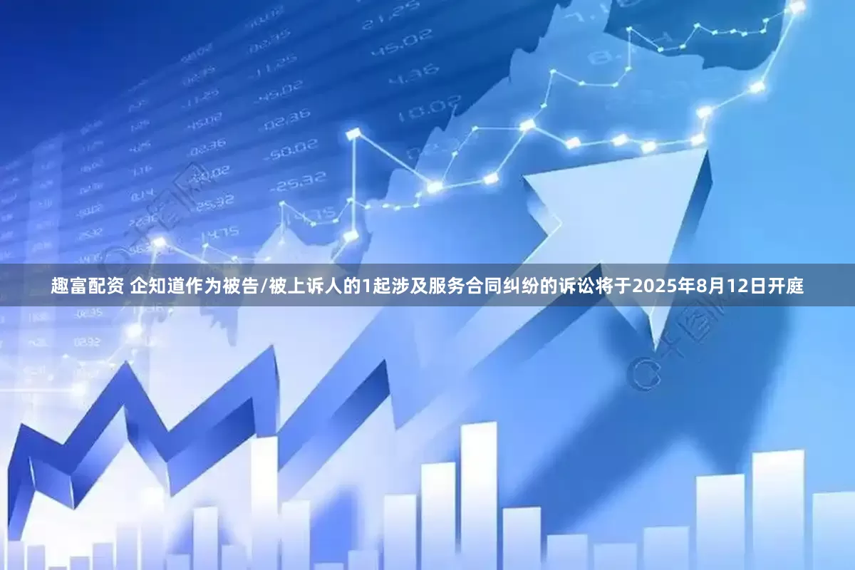 趣富配资 企知道作为被告/被上诉人的1起涉及服务合同纠纷的诉讼将于2025年8月12日开庭