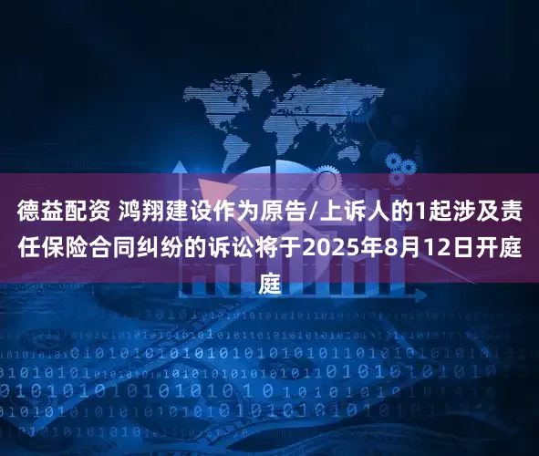 德益配资 鸿翔建设作为原告/上诉人的1起涉及责任保险合同纠纷的诉讼将于2025年8月12日开庭