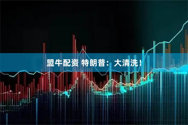 盟牛配资 特朗普：大清洗！