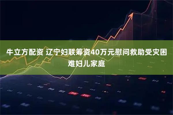 牛立方配资 辽宁妇联筹资40万元慰问救助受灾困难妇儿家庭
