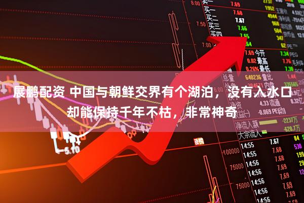 展鹏配资 中国与朝鲜交界有个湖泊，没有入水口却能保持千年不枯，非常神奇