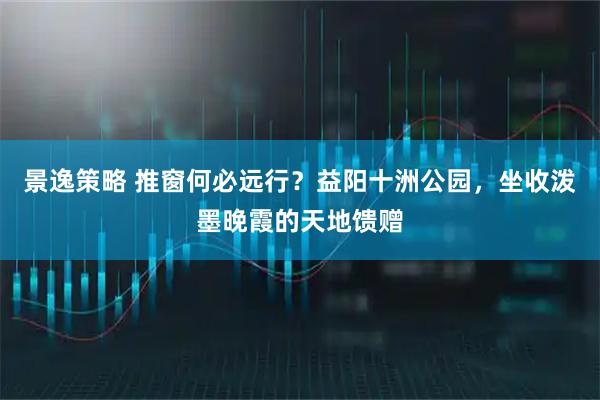 景逸策略 推窗何必远行？益阳十洲公园，坐收泼墨晚霞的天地馈赠