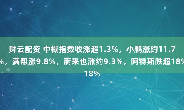 财云配资 中概指数收涨超1.3%，小鹏涨约11.7%，满帮涨9.8%，蔚来也涨约9.3%，阿特斯跌超18%