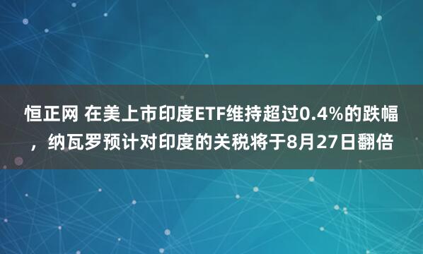 恒正网 在美上市印度ETF维持超过0.4%的跌幅，纳瓦罗预计对印度的关税将于8月27日翻倍