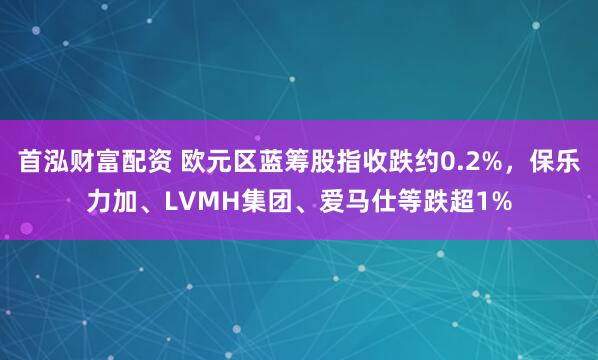 首泓财富配资 欧元区蓝筹股指收跌约0.2%，保乐力加、LVMH集团、爱马仕等跌超1%