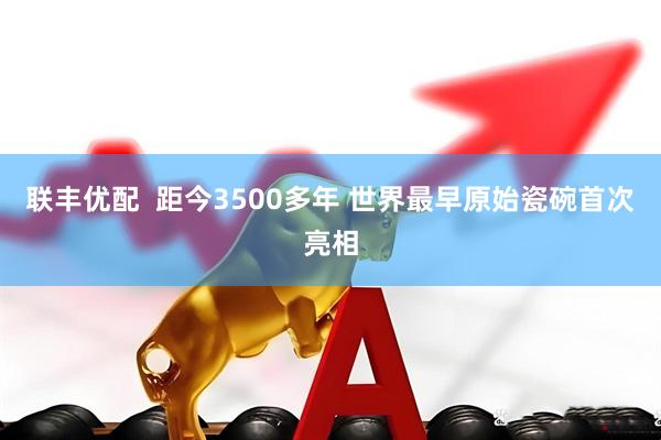 联丰优配  距今3500多年 世界最早原始瓷碗首次亮相