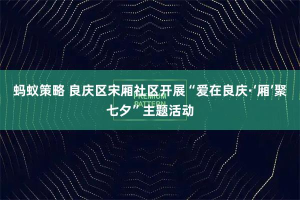 蚂蚁策略 良庆区宋厢社区开展“爱在良庆·‘厢’聚七夕”主题活动