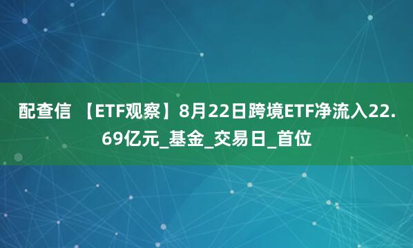 配查信 【ETF观察】8月22日跨境ETF净流入22.69亿元_基金_交易日_首位