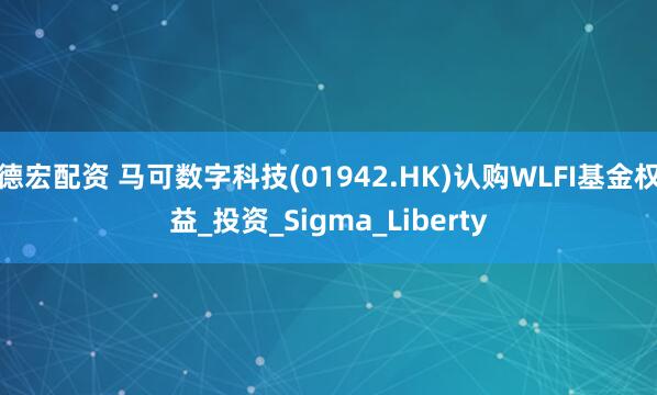 德宏配资 马可数字科技(01942.HK)认购WLFI基金权益_投资_Sigma_Liberty