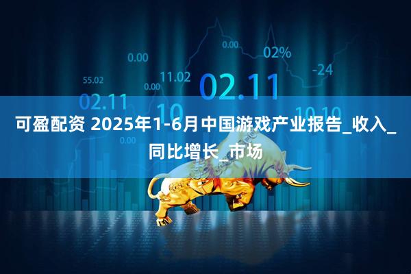 可盈配资 2025年1-6月中国游戏产业报告_收入_同比增长_市场