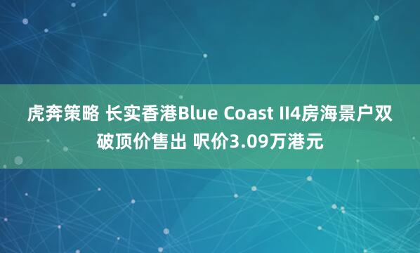 虎奔策略 长实香港Blue Coast II4房海景户双破顶价售出 呎价3.09万港元