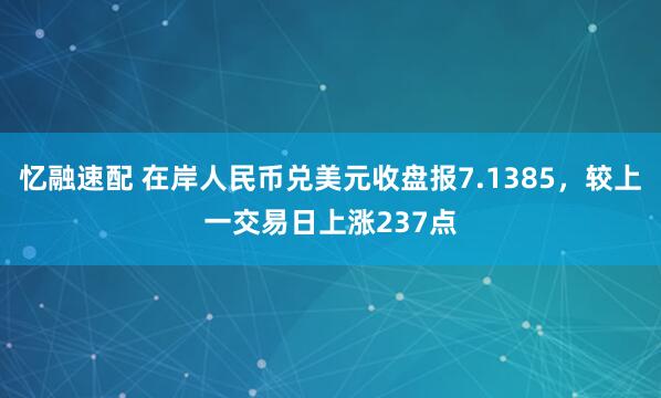 忆融速配 在岸人民币兑美元收盘报7.1385，较上一交易日上涨237点