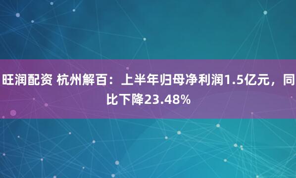 旺润配资 杭州解百：上半年归母净利润1.5亿元，同比下降23.48%