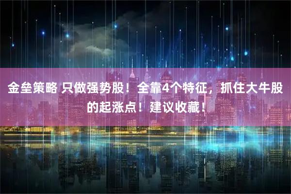 金垒策略 只做强势股！全靠4个特征，抓住大牛股的起涨点！建议收藏！