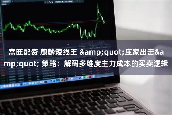 富旺配资 麒麟短线王 &quot;庄家出击&quot; 策略：解码多维度主力成本的买卖逻辑