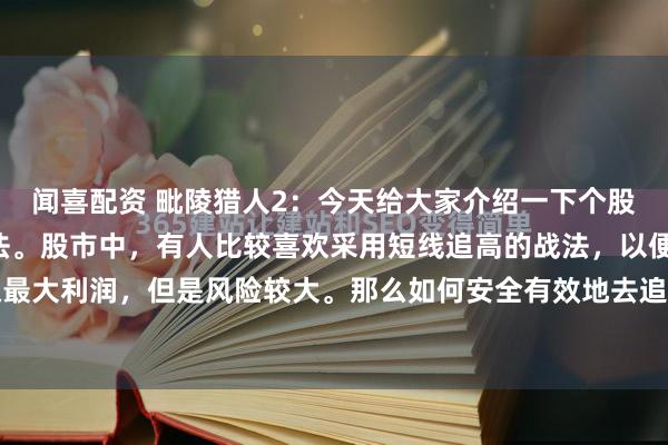 闻喜配资 毗陵猎人2：今天给大家介绍一下个股战法中的“黑太阳”战法。股市中，有人比较喜欢采用短线追高的战法，以便在短期内获取最大利润，但是风险较大。那么如何安全有效地去追入一只攻势较猛的股票呢？这里有一种...