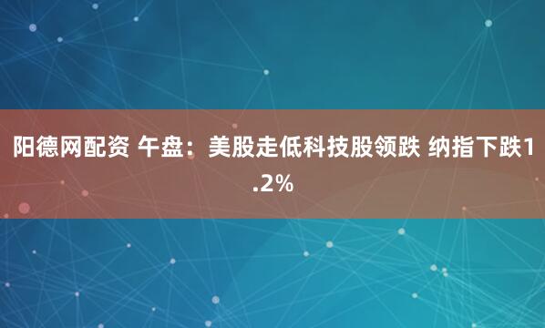 阳德网配资 午盘：美股走低科技股领跌 纳指下跌1.2%