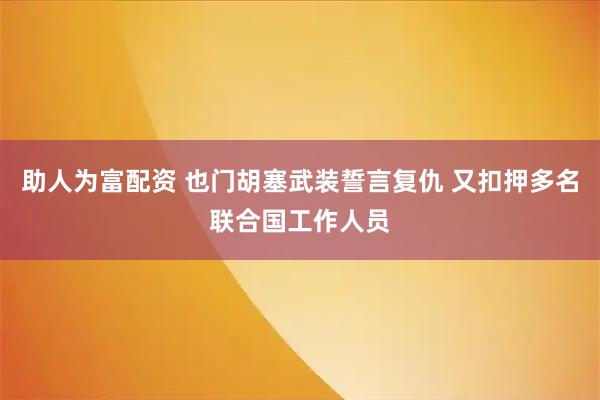助人为富配资 也门胡塞武装誓言复仇 又扣押多名联合国工作人员