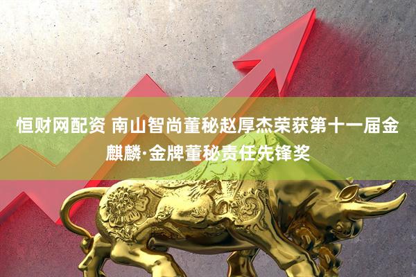恒财网配资 南山智尚董秘赵厚杰荣获第十一届金麒麟·金牌董秘责任先锋奖
