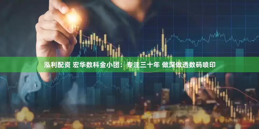 泓利配资 宏华数科金小团：专注三十年 做深做透数码喷印
