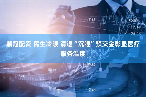 鼎冠配资 民生冷暖 清退“沉睡”预交金彰显医疗服务温度