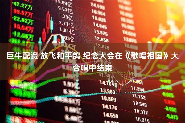 巨牛配资 放飞和平鸽 纪念大会在《歌唱祖国》大合唱中结束