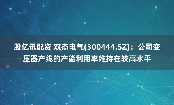 股亿讯配资 双杰电气(300444.SZ)：公司变压器产线的产能利用率维持在较高水平