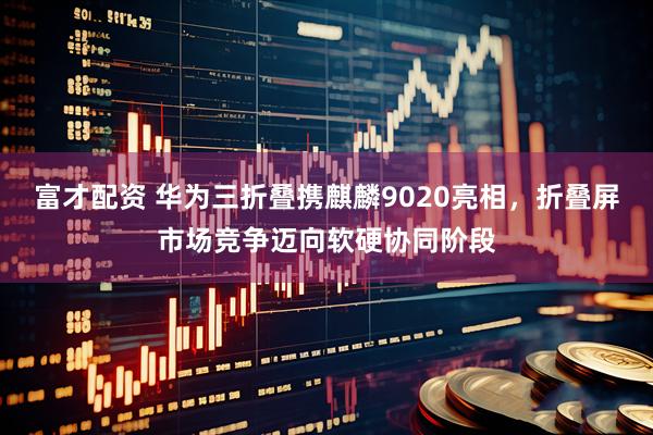 富才配资 华为三折叠携麒麟9020亮相，折叠屏市场竞争迈向软硬协同阶段