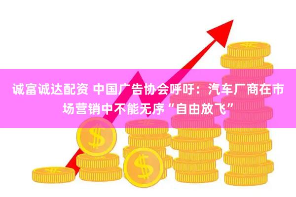 诚富诚达配资 中国广告协会呼吁：汽车厂商在市场营销中不能无序“自由放飞”