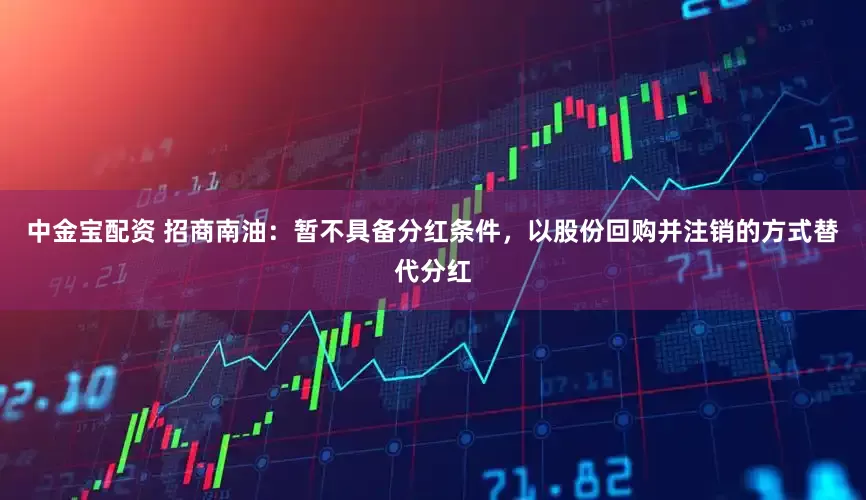 中金宝配资 招商南油：暂不具备分红条件，以股份回购并注销的方式替代分红