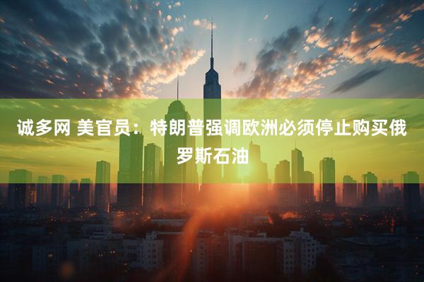 诚多网 美官员：特朗普强调欧洲必须停止购买俄罗斯石油