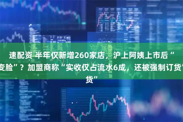速配资 半年仅新增260家店，沪上阿姨上市后“变脸”？加盟商称“实收仅占流水6成，还被强制订货”