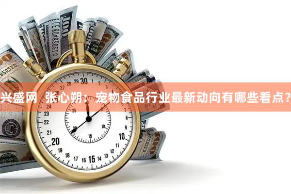 兴盛网  张心朔：宠物食品行业最新动向有哪些看点？