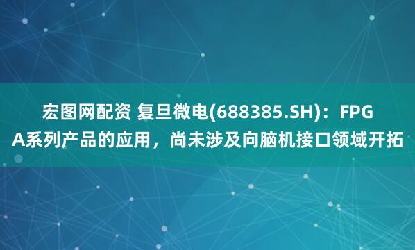宏图网配资 复旦微电(688385.SH)：FPGA系列产品的应用，尚未涉及向脑机接口领域开拓