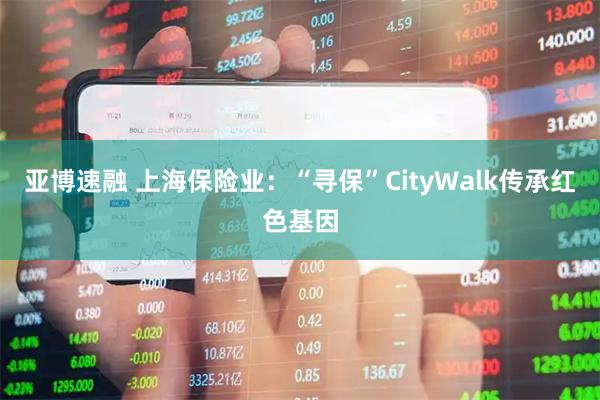亚博速融 上海保险业：“寻保”CityWalk传承红色基因