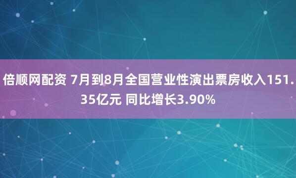 倍顺网配资 7月到8月全国营业性演出票房收入151.35亿元 同比增长3.90%